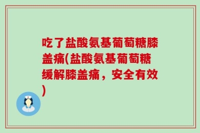 吃了盐酸氨基葡萄糖膝盖痛(盐酸氨基葡萄糖缓解膝盖痛，安全有效)