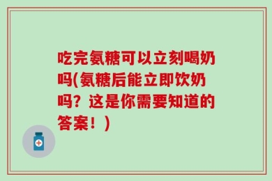 吃完氨糖可以立刻喝奶吗(氨糖后能立即饮奶吗？这是你需要知道的答案！)