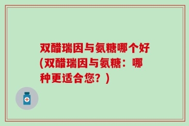 双醋瑞因与氨糖哪个好(双醋瑞因与氨糖：哪种更适合您？)