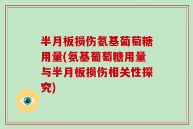 半月板损伤氨基葡萄糖用量(氨基葡萄糖用量与半月板损伤相关性探究)