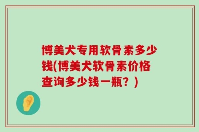 博美犬专用软骨素多少钱(博美犬软骨素价格查询多少钱一瓶？)