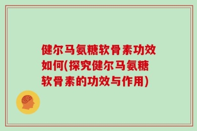 健尔马氨糖软骨素功效如何(探究健尔马氨糖软骨素的功效与作用)