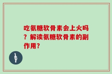 吃氨糖软骨素会上火吗？解读氨糖软骨素的副作用？