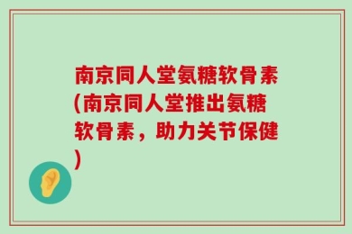 南京同人堂氨糖软骨素(南京同人堂推出氨糖软骨素，助力关节保健)