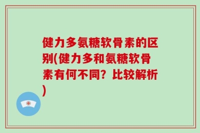 健力多氨糖软骨素的区别(健力多和氨糖软骨素有何不同？比较解析)