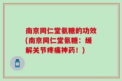 南京同仁堂氨糖的功效(南京同仁堂氨糖：缓解关节疼痛神药！)