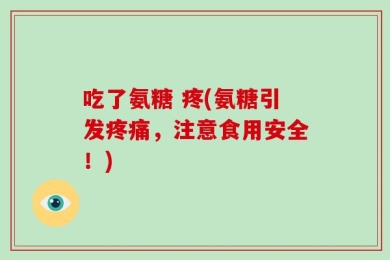 吃了氨糖 疼(氨糖引发疼痛，注意食用安全！)