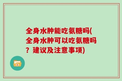 全身水肿能吃氨糖吗(全身水肿可以吃氨糖吗？建议及注意事项)