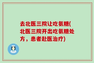 去北医三院让吃氨糖(北医三院开出吃氨糖处方，患者赴医治疗)