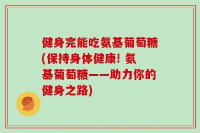 健身完能吃氨基葡萄糖(保持身体健康! 氨基葡萄糖——助力你的健身之路)