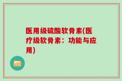 医用级硫酸软骨素(医疗级软骨素：功能与应用)