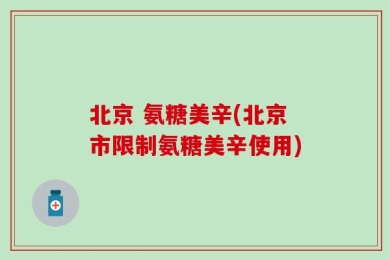 北京 氨糖美辛(北京市限制氨糖美辛使用)