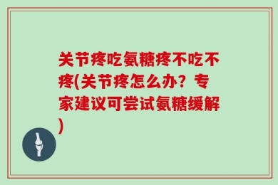 关节疼吃氨糖疼不吃不疼(关节疼怎么办？专家建议可尝试氨糖缓解)