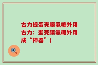 古力提蛋壳膜氨糖外用古力：蛋壳膜氨糖外用成“神器”)