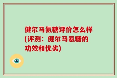 健尔马氨糖评价怎么样(评测：健尔马氨糖的功效和优劣)