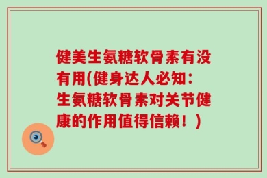 健美生氨糖软骨素有没有用(健身达人必知：生氨糖软骨素对关节健康的作用值得信赖！)