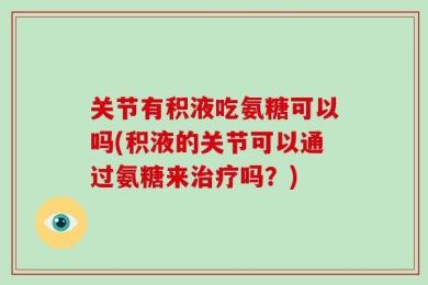 关节有积液吃氨糖可以吗(积液的关节可以通过氨糖来治疗吗？)