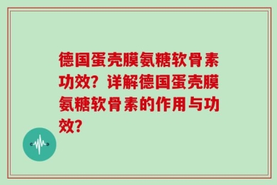 德国蛋壳膜氨糖软骨素功效？详解德国蛋壳膜氨糖软骨素的作用与功效？