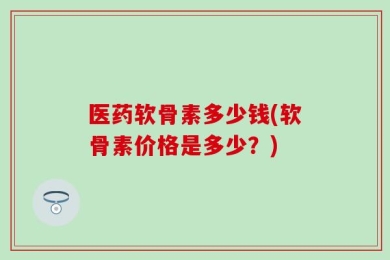 医药软骨素多少钱(软骨素价格是多少？)