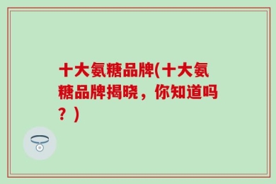 十大氨糖品牌(十大氨糖品牌揭晓，你知道吗？)