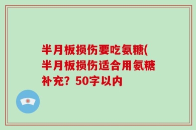 半月板损伤要吃氨糖(半月板损伤适合用氨糖补充？50字以内