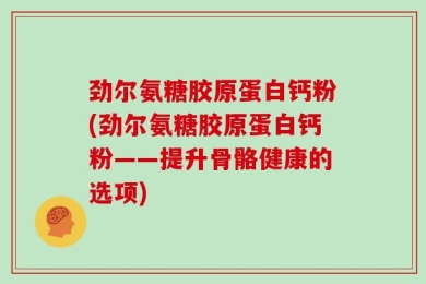 劲尔氨糖胶原蛋白钙粉(劲尔氨糖胶原蛋白钙粉——提升骨骼健康的选项)