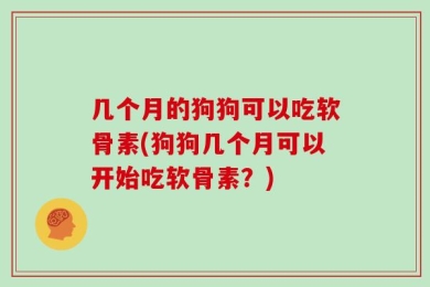 几个月的狗狗可以吃软骨素(狗狗几个月可以开始吃软骨素？)