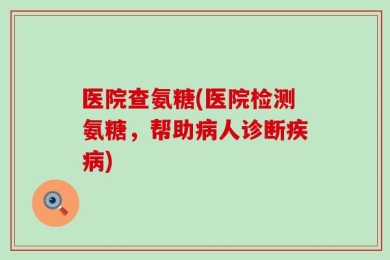 医院查氨糖(医院检测氨糖，帮助病人诊断疾病)