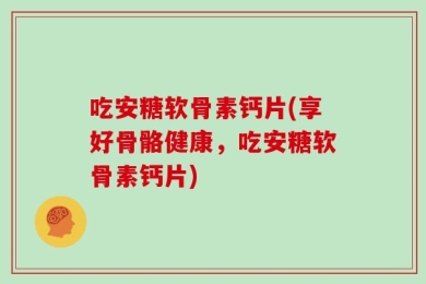 吃安糖软骨素钙片(享好骨骼健康，吃安糖软骨素钙片)