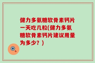 健力多氨糖软骨素钙片一天吃几粒(健力多氨糖软骨素钙片建议用量为多少？)