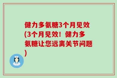 健力多氨糖3个月见效(3个月见效！健力多氨糖让您远离关节问题)