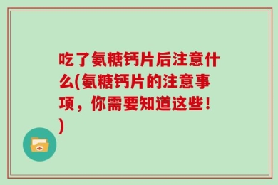 吃了氨糖钙片后注意什么(氨糖钙片的注意事项，你需要知道这些！)