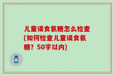 儿童误食氨糖怎么检查(如何检查儿童误食氨糖？50字以内)