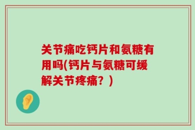 关节痛吃钙片和氨糖有用吗(钙片与氨糖可缓解关节疼痛？)