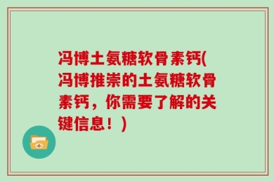 冯博土氨糖软骨素钙(冯博推崇的土氨糖软骨素钙，你需要了解的关键信息！)