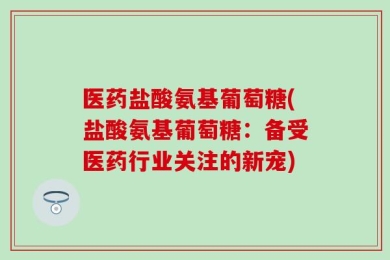 医药盐酸氨基葡萄糖(盐酸氨基葡萄糖：备受医药行业关注的新宠)