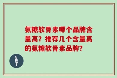 氨糖软骨素哪个品牌含量高？推荐几个含量高的氨糖软骨素品牌？