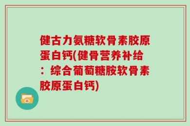 健古力氨糖软骨素胶原蛋白钙(健骨营养补给：综合葡萄糖胺软骨素胶原蛋白钙)