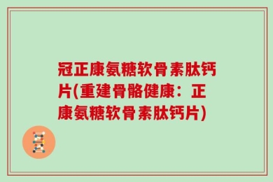 冠正康氨糖软骨素肽钙片(重建骨骼健康：正康氨糖软骨素肽钙片)