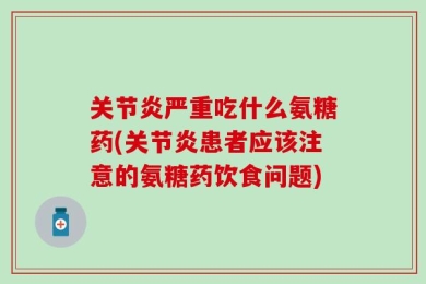 关节炎严重吃什么氨糖药(关节炎患者应该注意的氨糖药饮食问题)