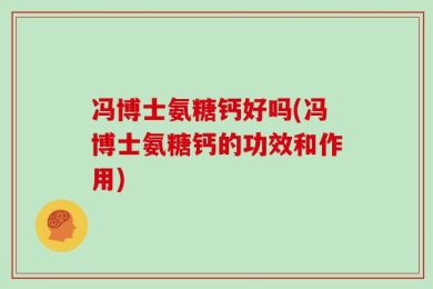 冯博士氨糖钙好吗(冯博士氨糖钙的功效和作用)
