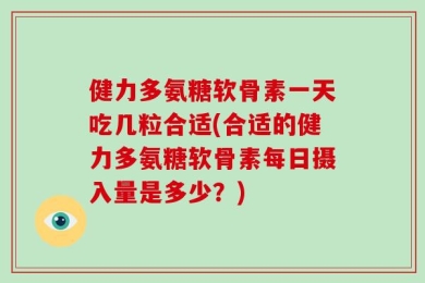 健力多氨糖软骨素一天吃几粒合适(合适的健力多氨糖软骨素每日摄入量是多少？)