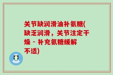 关节缺润滑油补氨糖(缺乏润滑，关节注定干燥 - 补充氨糖缓解不适)