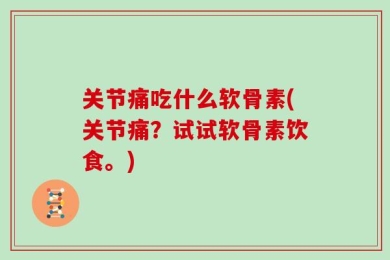 关节痛吃什么软骨素(关节痛？试试软骨素饮食。)