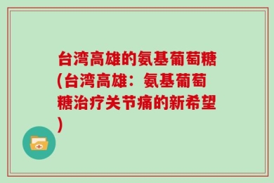台湾高雄的氨基葡萄糖(台湾高雄：氨基葡萄糖治疗关节痛的新希望)
