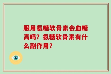 服用氨糖软骨素会血糖高吗？氨糖软骨素有什么副作用？