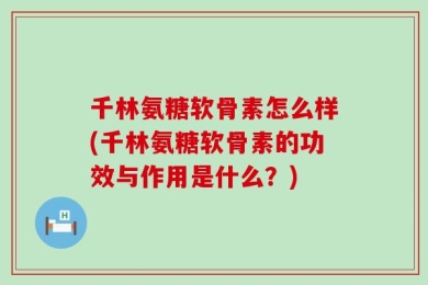 千林氨糖软骨素怎么样(千林氨糖软骨素的功效与作用是什么？)