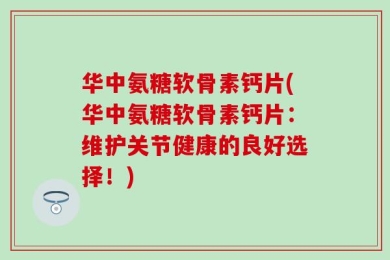 华中氨糖软骨素钙片(华中氨糖软骨素钙片：维护关节健康的良好选择！)