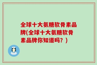 全球十大氨糖软骨素品牌(全球十大氨糖软骨素品牌你知道吗？)