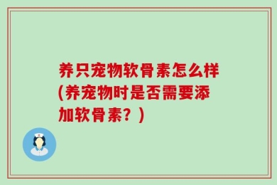 养只宠物软骨素怎么样(养宠物时是否需要添加软骨素？)